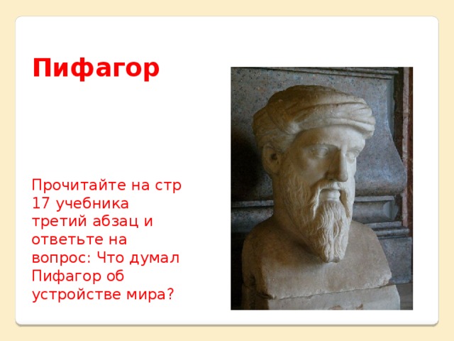 Пифагор   Прочитайте на стр 17 учебника третий абзац и ответьте на вопрос: Что думал Пифагор об устройстве мира?