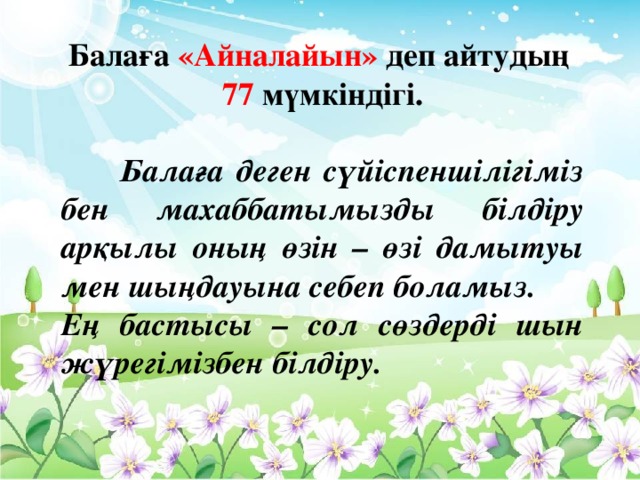 Балаға «Айналайын» деп айтудың 77 мүмкіндігі.   Балаға деген сүйіспеншілігіміз бен махаббатымызды білдіру арқылы оның өзін – өзі дамытуы мен шыңдауына себеп боламыз. Ең бастысы – сол сөздерді шын жүрегімізбен білдіру.