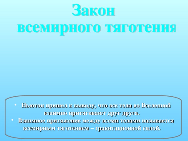 Ньютон пришел к выводу, что все тела во Вселенной взаимно притягивают друг друга.  Взаимное притяжение между всеми телами называется всемирным тяготением – гравитационной силой.