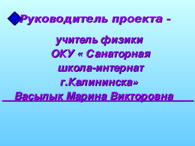 Руководитель проекта - учитель физики  ОКУ « Санаторная  школа-интернат г.Калининска»  Васылык Марина Викторовна__