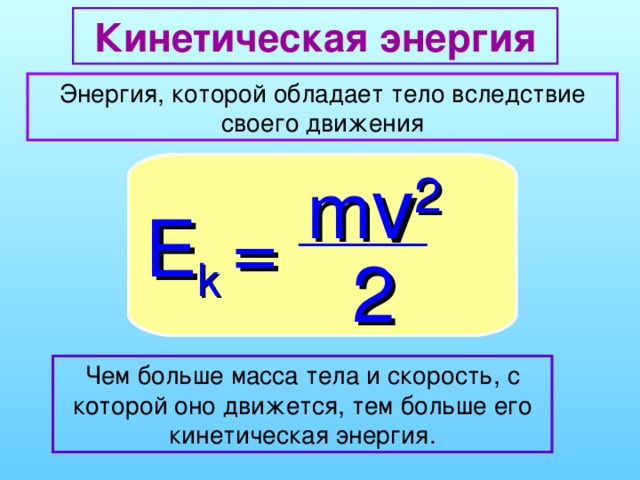Кинетическая энергия Энергия, которой обладает тело вследствие своего движения m v 2 E k = 2 Чем больше масса тела и скорость, с которой оно движется, тем больше его кинетическая энергия.