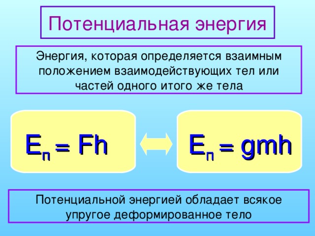 Потенциальная энергия Энергия, которая определяется взаимным положением взаимодействующих тел или частей одного итого же тела E п  = Fh E п  = gmh Потенциальной энергией обладает всякое упругое деформированное тело
