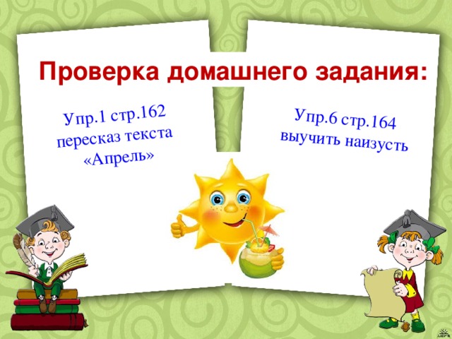 Упр.1 стр.162 пересказ текста Упр.6 стр.164 «Апрель» выучить наизусть  Проверка домашнего задания: