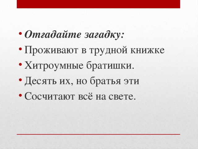 Отгадайте загадку: Проживают в трудной книжке Хитроумные братишки. Десять их, но братья эти Сосчитают всё на свете.