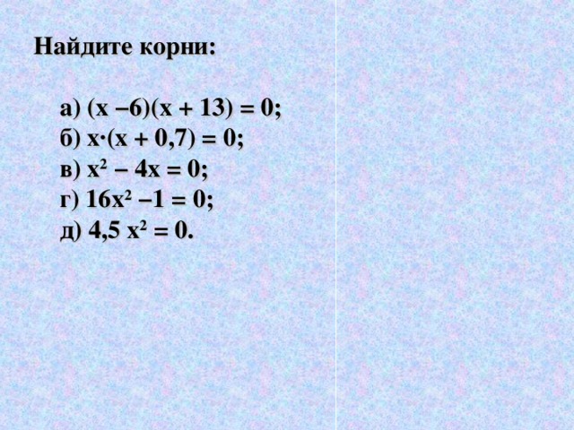 Найдите корни:   а) (х −6)(х + 13) = 0;  б) х · (х + 0,7) = 0;  в) х 2  − 4х = 0;  г) 16х 2 −1 = 0;  д) 4,5 х 2 = 0.