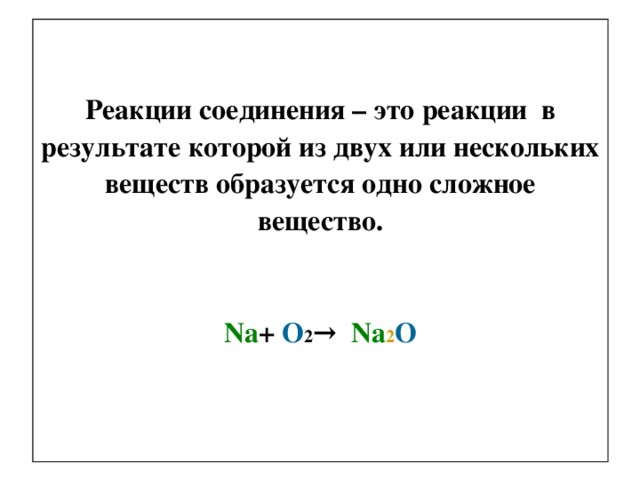 Реакции соединения – это реакции в результате которой из двух или нескольких веществ образуется одно сложное вещество.   Na + O 2 → Na 2 O