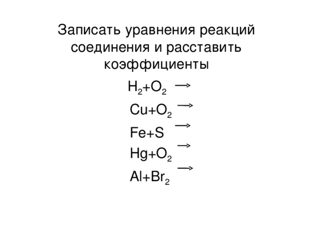 Записать уравнения реакций соединения и расставить коэффициенты H 2 +O 2   Cu+O 2  Fe+S  Hg+O 2  Al+Br 2