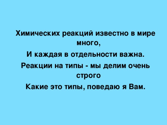 Химических реакций известно в мире много, И каждая в отдельности важна. Реакции на типы - мы делим очень строго Какие это типы, поведаю я Вам.