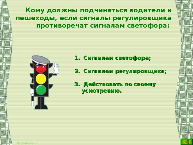 Кому должны подчиняться водители и пешеходы, если сигналы регулировщика противоречат сигналам светофора:   Сигналам светофора;  Сигналам регулировщика;  Действовать по своему усмотрению.