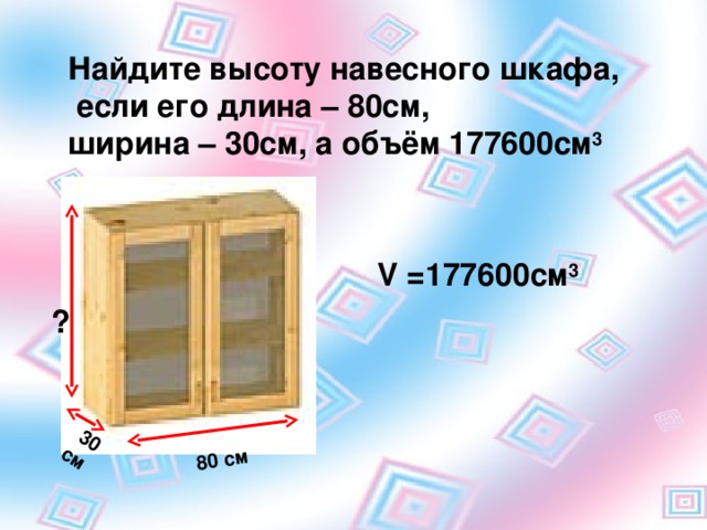30 см 80 см Найдите высоту навесного шкафа, если его длина – 80см ,  ширина – 30см, а объём 177600см 3  V = 177600см 3 ?