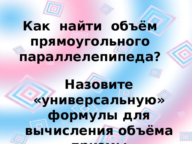 Как найти объём прямоугольного параллелепипеда? Назовите «универсальную» формулы для вычисления объёма призмы