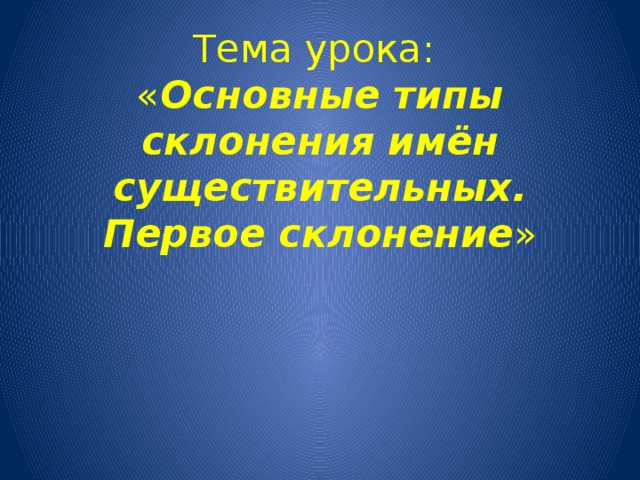 Тема урока:  « Основные типы склонения имён существительных.  Первое склонение »