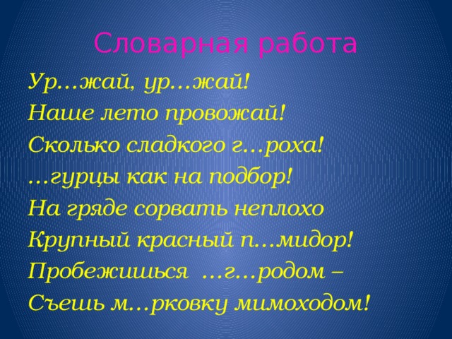 Словарная работа Ур…жай, ур…жай! Наше лето провожай! Сколько сладкого г…роха! … гурцы как на подбор! На гряде сорвать неплохо Крупный красный п…мидор! Пробежишься …г…родом – Съешь м…рковку мимоходом!