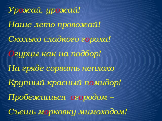 Ур о жай, ур о жай! Наше лето провожай! Сколько сладкого г о роха! О гурцы как на подбор! На гряде сорвать неплохо Крупный красный п о мидор! Пробежишься о г о родом – Съешь м о рковку мимоходом!