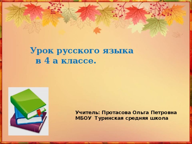 Урок русского языка  в 4 а классе.   Учитель: Протасова Ольга Петровна МБОУ Туринская средняя школа Фокина Лидия Петровна