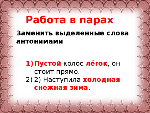 Работа в парах Заменить выделенные слова антонимами   Пустой колос лёгок , он стоит прямо. 2) Наступила холодная снежная зима . Фокина Лидия Петровна