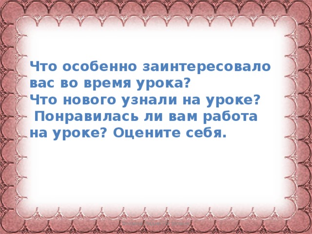 Что особенно заинтересовало вас во время урока? Что нового узнали на уроке?  Понравилась ли вам работа на уроке? Оцените себя. Фокина Лидия Петровна