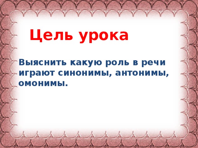 Цель урока Выяснить какую роль в речи играют синонимы, антонимы, омонимы.