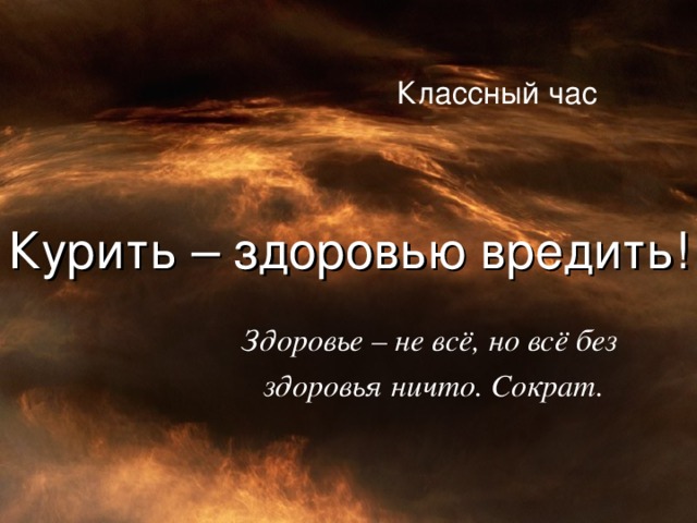 Классный час Курить – здоровью вредить! Здоровье – не всё, но всё без здоровья ничто. Сократ.