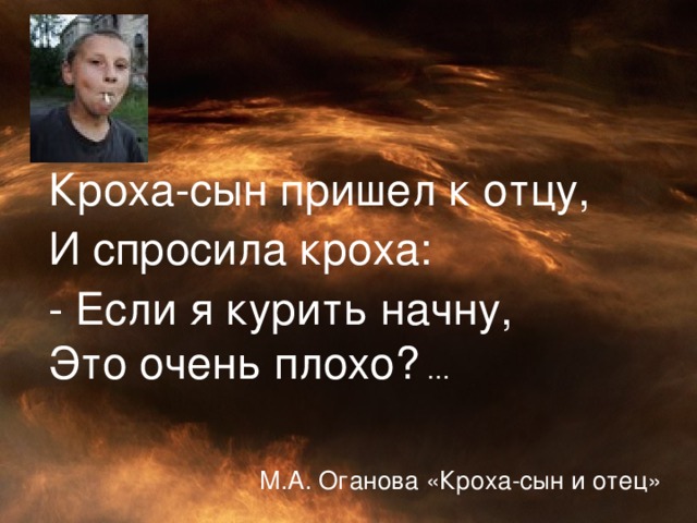 Кроха-сын пришел к отцу, И спросила кроха: - Если я курить начну, Это очень плохо?  ... М.А. Оганова «Кроха-сын и отец»