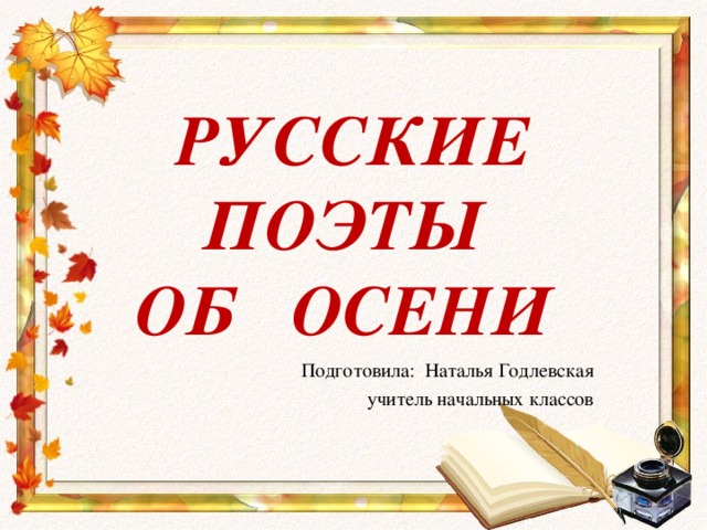 РУССКИЕ  ПОЭТЫ  ОБ ОСЕНИ Подготовила: Наталья Годлевская учитель начальных классов