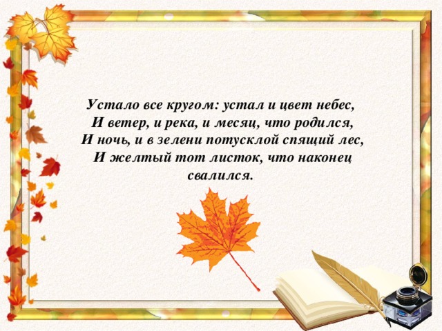 Устало все кругом: устал и цвет небес,  И ветер, и река, и месяц, что родился,  И ночь, и в зелени потусклой спящий лес,  И желтый тот листок, что наконец свалился.