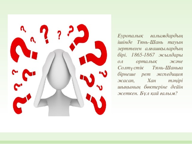 Еуропалық ғалымдардың ішінде Тянь-Шань тауын зерттеген алғашқылардың бірі. 1865-1867 жылдары ол орталық және Солтүстік Тянь-Шаньға бірнеше рет экспедиция жасап, Хан тәңірі шыңының бөктеріне дейін жеткен. Бұл қай ғалым?