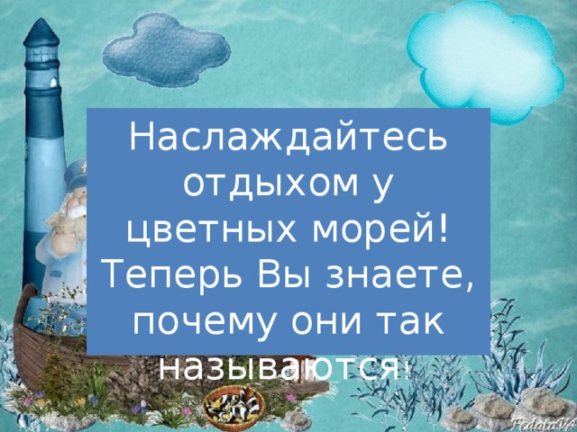 Наслаждайтесь отдыхом у цветных морей! Теперь Вы знаете, почему они так называются ! 