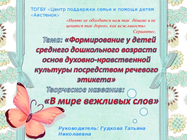 ТОГБУ «Центр поддержки семьи и помощи детям «Аистенок» «Ничто не обходится нам так дёшево и не ценится так дорого, как вежливость»  Сервантес. Руководитель: Гудкова Татьяна Николаевна