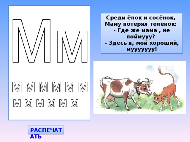 Среди ёлок и сосёнок,  Маму потерял телёнок:  - Где же мама , не поймууу?  - Здесь я, мой хороший, мууууууу! РАСПЕЧАТАТЬ