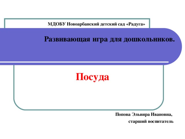 МДОБУ Новоарбанский детский сад «Радуга»  Развивающая  игра для дошкольников.     Посуда Попова Эльвира Ивановна, старший воспитатель