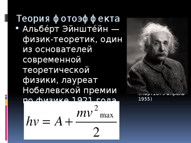 Теория фотоэффекта Альбе́рт Эйнште́йн — физик-теоретик, один из основателей современной теоретической физики, лауреат Нобелевской премии по физике 1921 года (Март1879-апрель 1955)