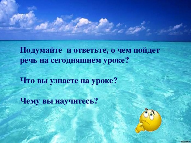 Подумайте и ответьте, о чем пойдет речь на сегодняшнем уроке?  Что вы узнаете на уроке?  Чему вы научитесь?