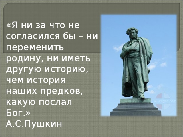 «Я ни за что не согласился бы – ни переменить родину, ни иметь другую историю, чем история наших предков, какую послал Бог.»  А.С.Пушкин