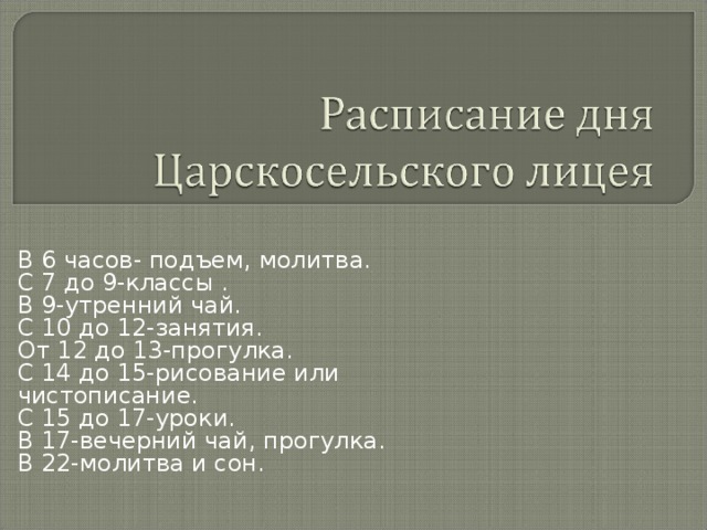 В 6 часов- подъем, молитва.  С 7 до 9-классы .  В 9-утренний чай.  С 10 до 12-занятия.  От 12 до 13-прогулка.  С 14 до 15-рисование или чистописание.  С 15 до 17-уроки.  В 17-вечерний чай, прогулка.  В 22-молитва и сон.