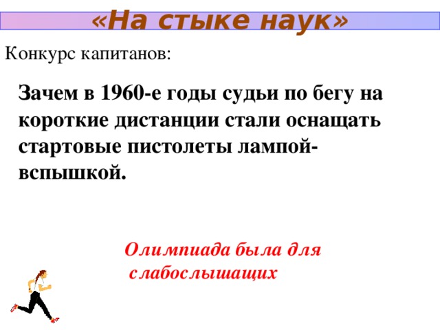 «На стыке наук» Конкурс капитанов: Зачем в 1960-е годы судьи по бегу на короткие дистанции стали оснащать стартовые пистолеты лампой-вспышкой. Олимпиада была для  слабослышащих