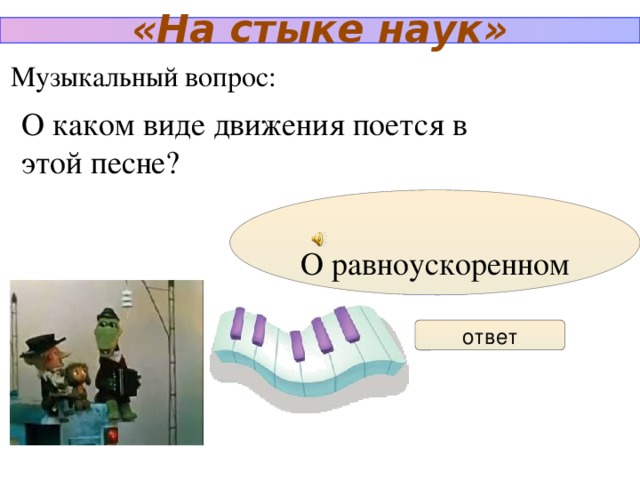 «На стыке наук» Музыкальный вопрос: О каком виде движения поется в этой песне? О равноускоренном ответ