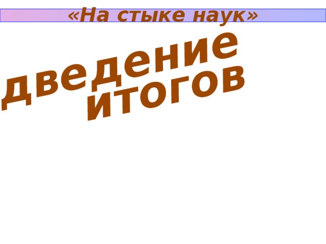 «На стыке наук» Подведение итогов