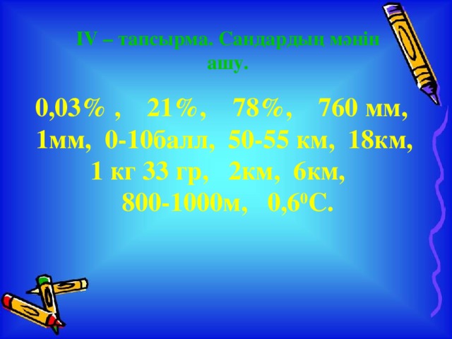 IV – тапсырма. Сандардың мәнін ашу. 0,03% , 21%, 78%, 760 мм, 1мм, 0-10балл, 50-55 км, 18км, 1 кг 33 гр, 2км, 6км, 800-1000м, 0,6 0 С.