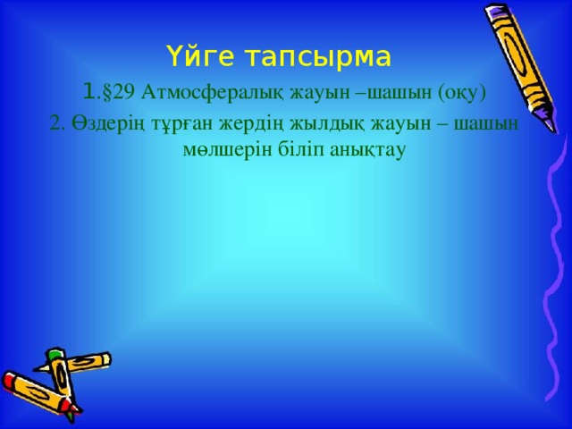 Үйге тапсырма 1 .§29 Атмосфералық жауын –шашын (оқу) 2. Өздерің тұрған жердің жылдық жауын – шашын мөлшерін біліп анықтау