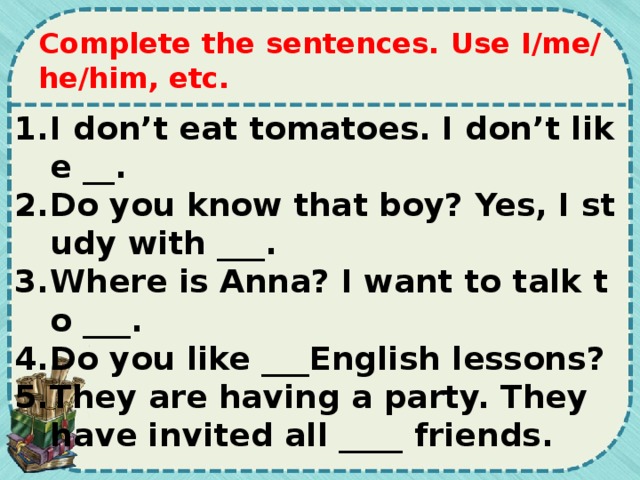 Complete the sentences. Use I/me/he/him, etc.