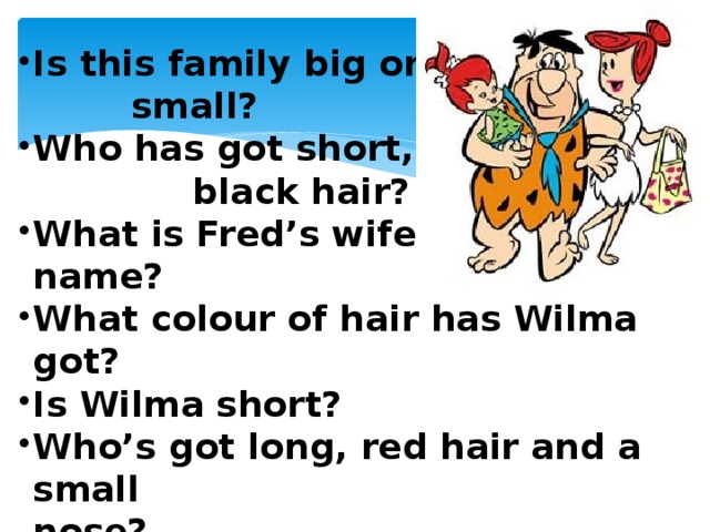 Is this family big or small? Who has got short, black hair? What is Fred’s wife name? What colour of hair has Wilma got? Is Wilma short? Who’s got long, red hair and a small Is this family big or small? Who has got short, black hair? What is Fred’s wife name? What colour of hair has Wilma got? Is Wilma short? Who’s got long, red hair and a small nose? What is the pet’s name? What is the pet’s name?