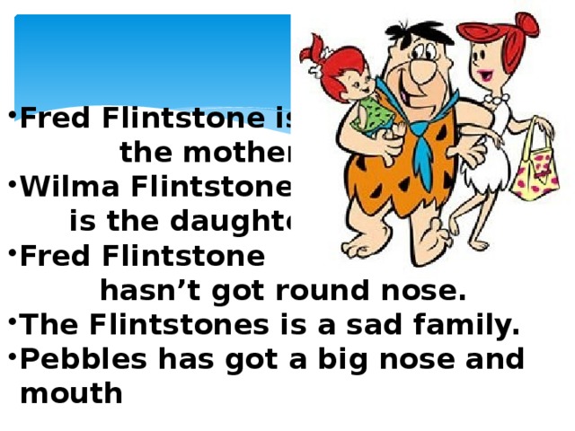 Fred Flintstone is the mother. Wilma Flintstone is the daughter. Fred Flintstone hasn’t got round nose. The Flintstones is a sad family. Pebbles has got a big nose and mouth Fred Flintstone is the mother. Wilma Flintstone is the daughter. Fred Flintstone hasn’t got round nose. The Flintstones is a sad family. Pebbles has got a big nose and mouth
