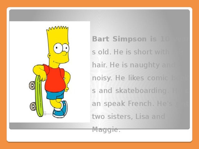 Bart Simpson is 10 years old. He is short with fair hair. He is naughty and noisy. He likes comic books and skateboarding. He can speak French. He's got  two sisters, Lisa and Maggie.