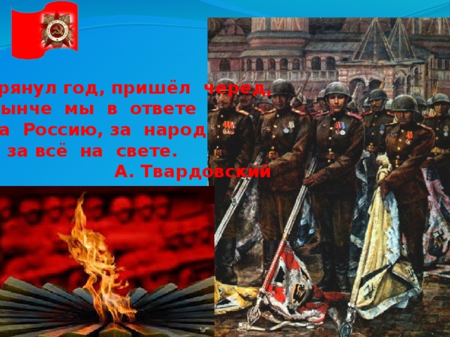 Грянул год, пришёл черед, Нынче мы в ответе За Россию, за народ И за всё на свете.  А. Твардовский