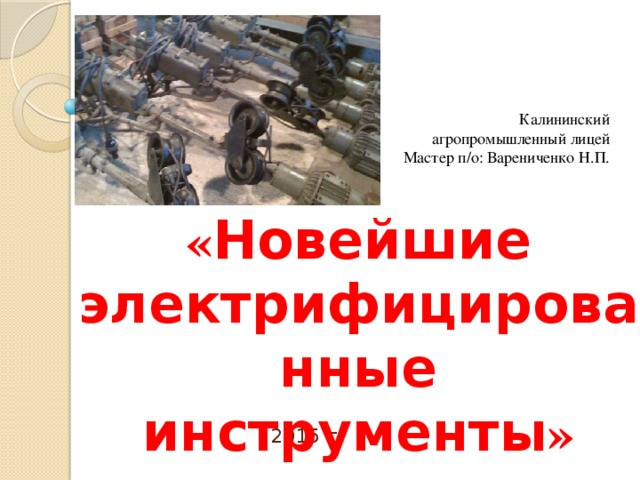 Калининский  агропромышленный лицей Мастер п/о: Варениченко Н.П. « Новейшие электрифицированные инструменты »  2015 г.