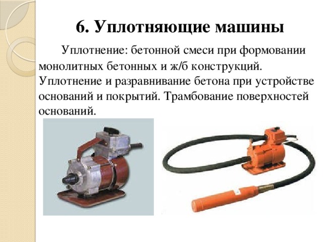 6. Уплотняющие машины  Уплотнение: бетонной смеси при формовании монолитных бетонных и ж/б конструкций. Уплотнение и разравнивание бетона при устройстве оснований и покрытий. Трамбование поверхностей оснований.