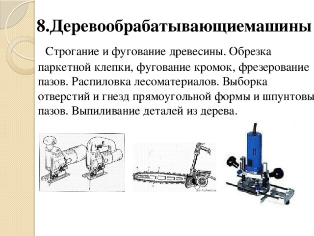 8.Деревообрабатывающиемашины  Строгание и фугование древесины. Обрезка паркетной клепки, фугование кромок, фрезерование пазов. Распиловка лесоматериалов. Выборка отверстий и гнезд прямоугольной формы и шпунтовых пазов. Выпиливание деталей из дерева.