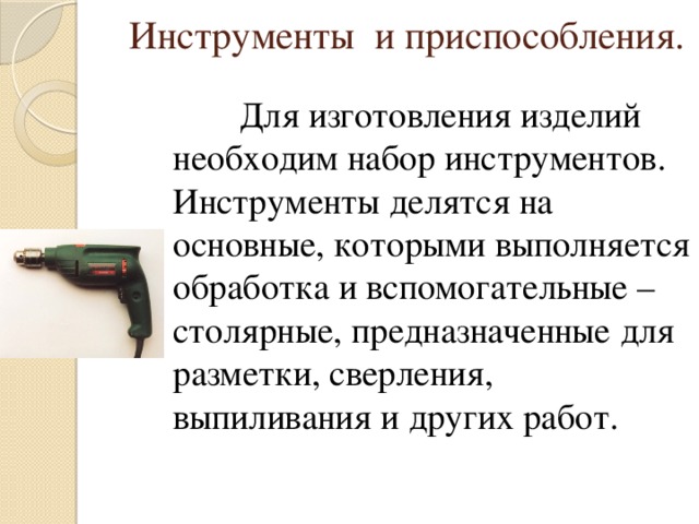 Инструменты и приспособления.  Для изготовления изделий необходим набор инструментов. Инструменты делятся на основные, которыми выполняется обработка и вспомогательные – столярные, предназначенные для разметки, сверления, выпиливания и других работ.