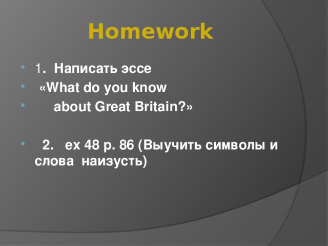 Homework 1 . Написать эссе  «What do you know  about Great Britain?»   2. ex 48 p. 86 (Выучить символы и слова наизусть)